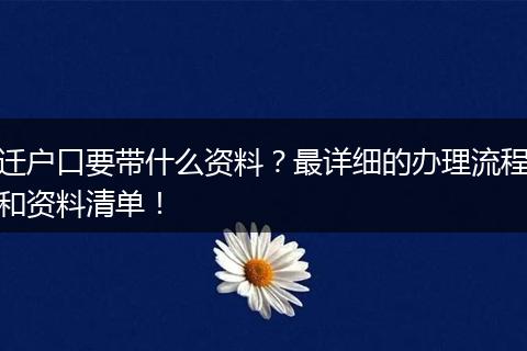 迁户口要带什么资料?最详细的办理流程和资料清单!