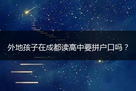 外地孩子在成都读高中要拼户口吗?
