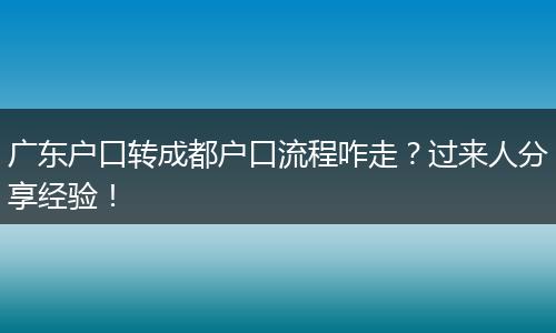 广东户口转成都户口流程咋走？过来人分享经验！