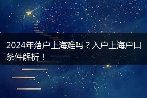 2024年落户上海难吗?入户上海户口条件解析!