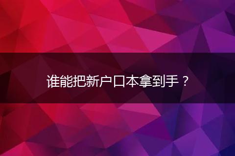 谁能把新户口本拿到手?