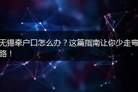 无锡牵户口怎么办？这篇指南让你少走弯路！