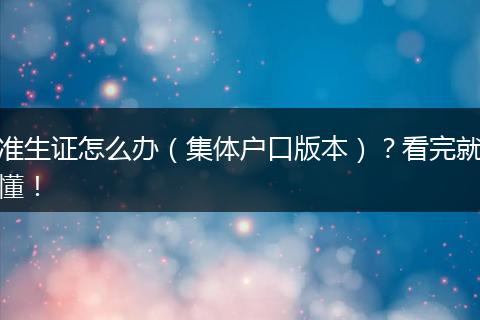 准生证怎么办(集体户口版本)?看完就懂!
