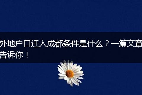 外地户口迁入成都条件是什么?一篇文章告诉你!