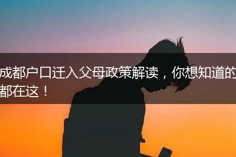 成都户口迁入父母政策解读,你想知道的都在这!