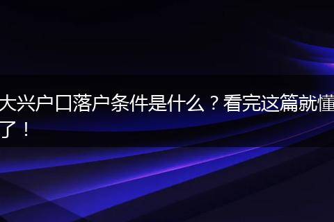 大兴户口落户条件是什么?看完这篇就懂了!