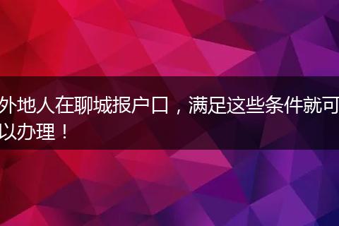 外地人在聊城报户口,满足这些条件就可以办理!