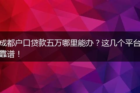 成都户口贷款五万哪里能办?这几个平台靠谱!
