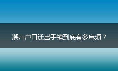 潮州户口迁出手续到底有多麻烦？