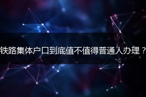 铁路集体户口到底值不值得普通人办理?