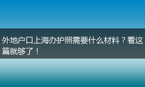 外地户口上海办护照需要什么材料？看这篇就够了！