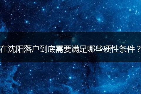 在沈阳落户到底需要满足哪些硬性条件?