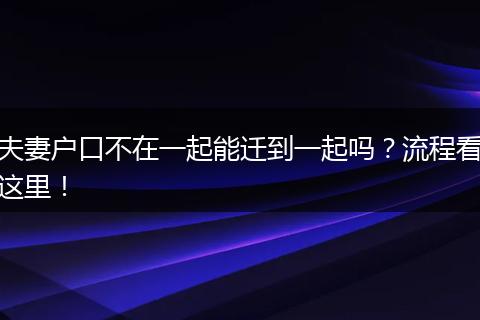 夫妻户口不在一起能迁到一起吗?流程看这里!