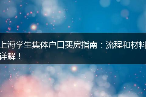 上海学生集体户口买房指南:流程和材料详解!