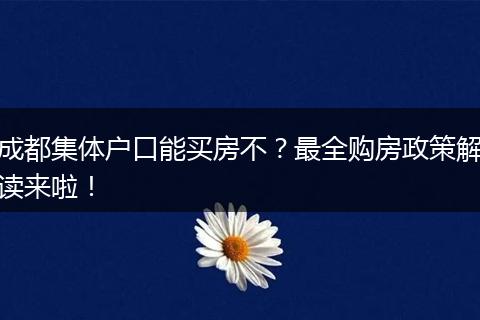 成都集体户口能买房不?最全购房政策解读来啦!