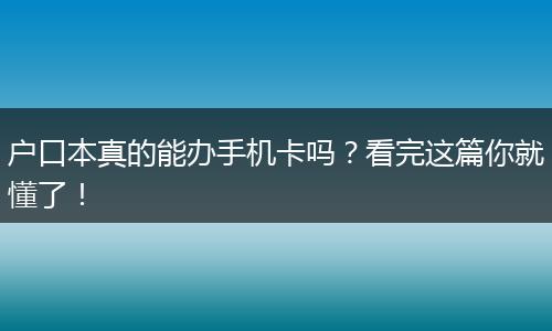 户口本真的能办手机卡吗？看完这篇你就懂了！