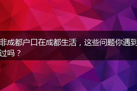 非成都户口在成都生活,这些问题你遇到过吗?