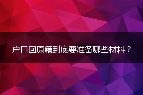 户口回原籍到底要准备哪些材料?