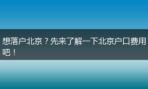 想落户北京?先来了解一下北京户口费用吧!
