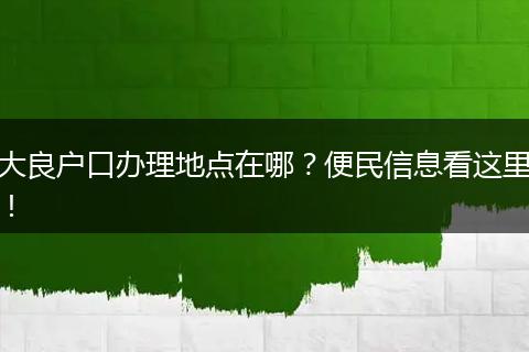 大良户口办理地点在哪？便民信息看这里！