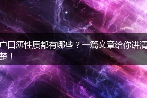 户口簿性质都有哪些?一篇文章给你讲清楚!