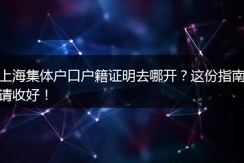 上海集体户口户籍证明去哪开?这份指南请收好!