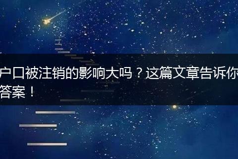 户口被注销的影响大吗？这篇文章告诉你答案！