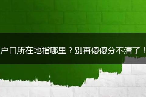 户口所在地指哪里?别再傻傻分不清了!