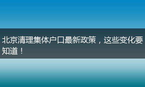 北京清理集体户口最新政策,这些变化要知道!