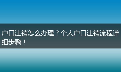户口注销怎么办理?个人户口注销流程详细步骤!