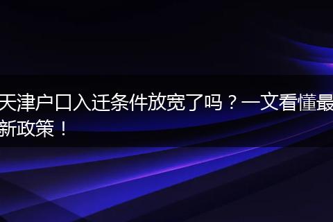 天津户口入迁条件放宽了吗?一文看懂最新政策!