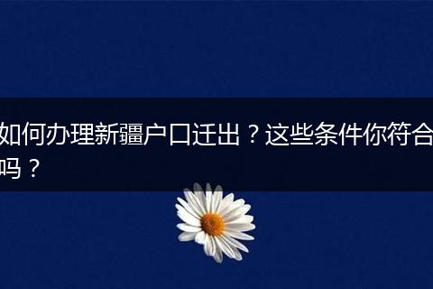 如何办理新疆户口迁出?这些条件你符合吗?