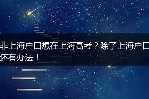 非上海户口想在上海高考?除了上海户口还有办法!