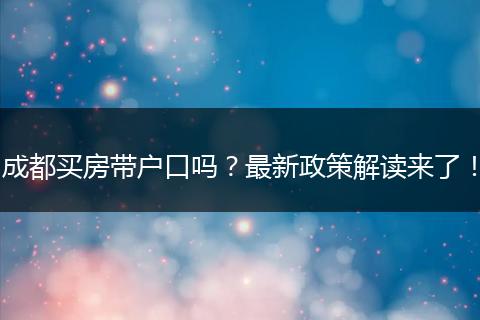 成都买房带户口吗?最新政策解读来了!