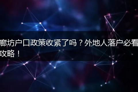 廊坊户口政策收紧了吗?外地人落户必看攻略!