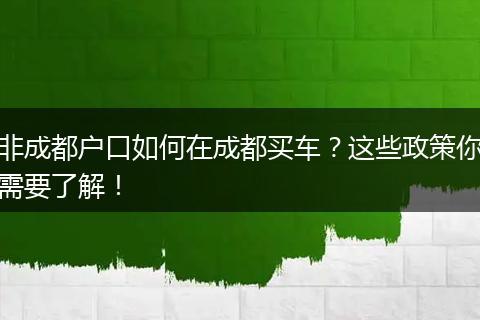 非成都户口如何在成都买车?这些政策你需要了解!
