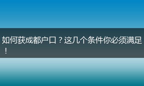 如何获成都户口?这几个条件你必须满足!