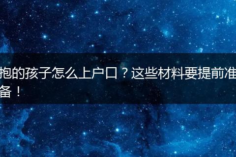 抱的孩子怎么上户口?这些材料要提前准备!