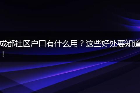 成都社区户口有什么用？这些好处要知道！