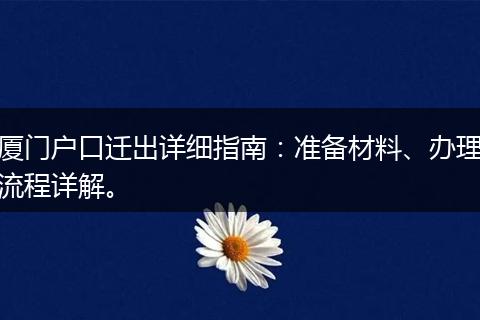 厦门户口迁出详细指南:准备材料、办理流程详解。