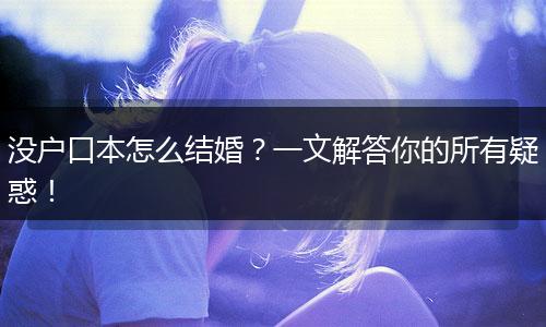 没户口本怎么结婚?一文解答你的所有疑惑!