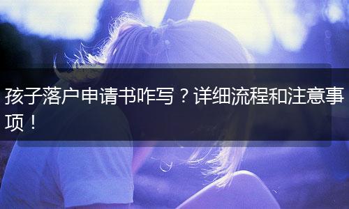 孩子落户申请书咋写?详细流程和注意事项!