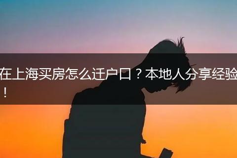 在上海买房怎么迁户口?本地人分享经验!