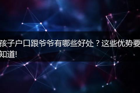 孩子户口跟爷爷有哪些好处?这些优势要知道!