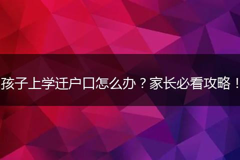 孩子上学迁户口怎么办?家长必看攻略!