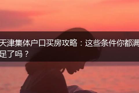 天津集体户口买房攻略:这些条件你都满足了吗?