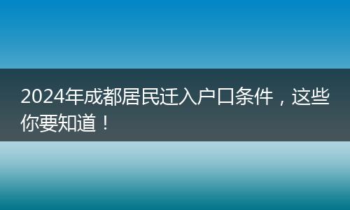 2024年成都居民迁入户口条件，这些你要知道！