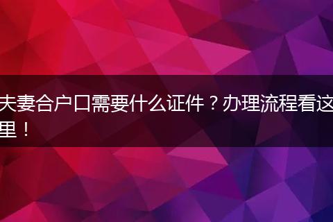 夫妻合户口需要什么证件?办理流程看这里!