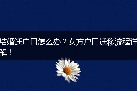 结婚迁户口怎么办?女方户口迁移流程详解!