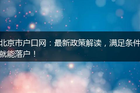 北京市户口网:最新政策解读,满足条件就能落户!